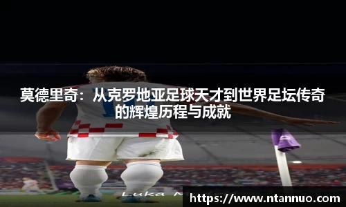 莫德里奇：从克罗地亚足球天才到世界足坛传奇的辉煌历程与成就