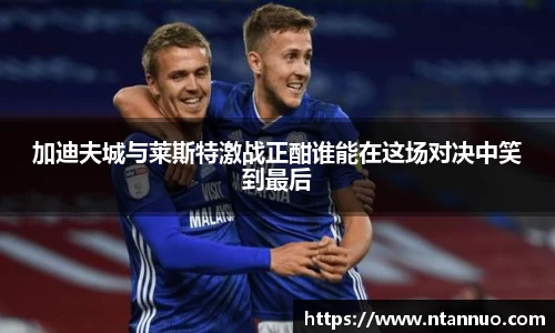 加迪夫城与莱斯特激战正酣谁能在这场对决中笑到最后