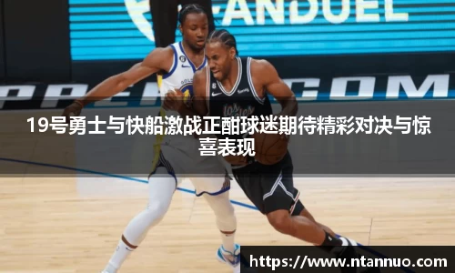 19号勇士与快船激战正酣球迷期待精彩对决与惊喜表现